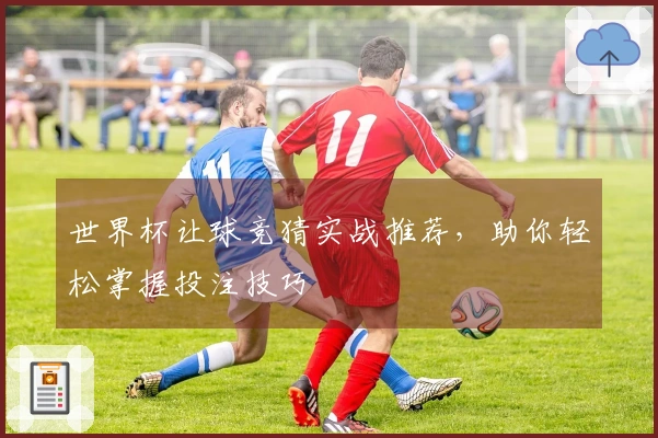 世界杯让球竞猜实战推荐，助你轻松掌握投注技巧
