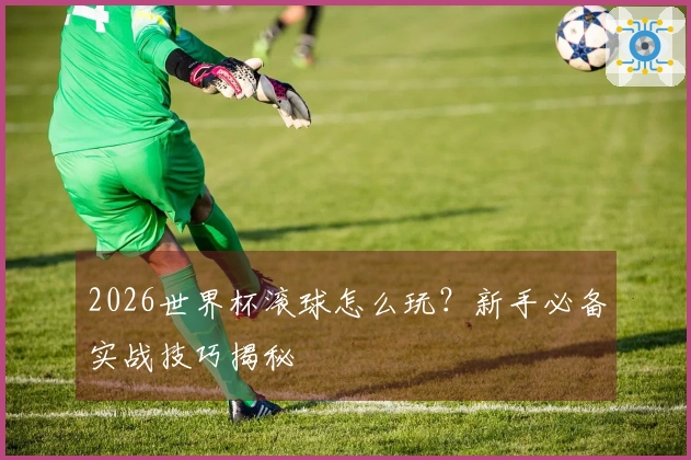 2026世界杯滚球怎么玩？新手必备实战技巧揭秘