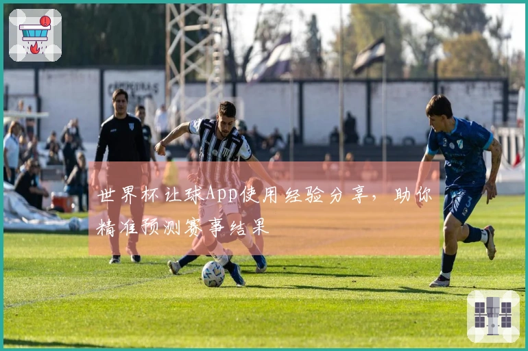 世界杯让球App使用经验分享，助你精准预测赛事结果