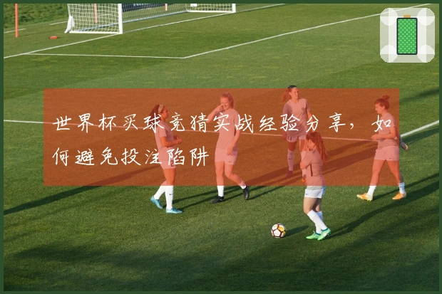 世界杯买球竞猜实战经验分享，如何避免投注陷阱