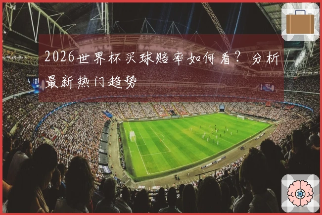 2026世界杯买球赔率如何看？分析最新热门趋势