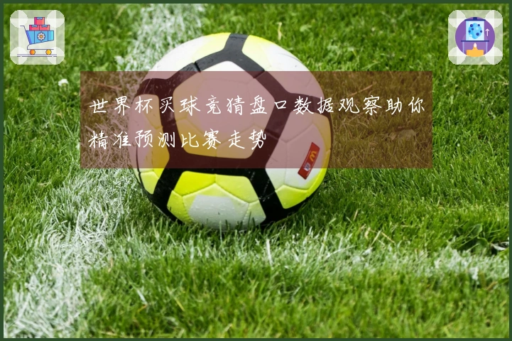 世界杯买球竞猜盘口数据观察助你精准预测比赛走势