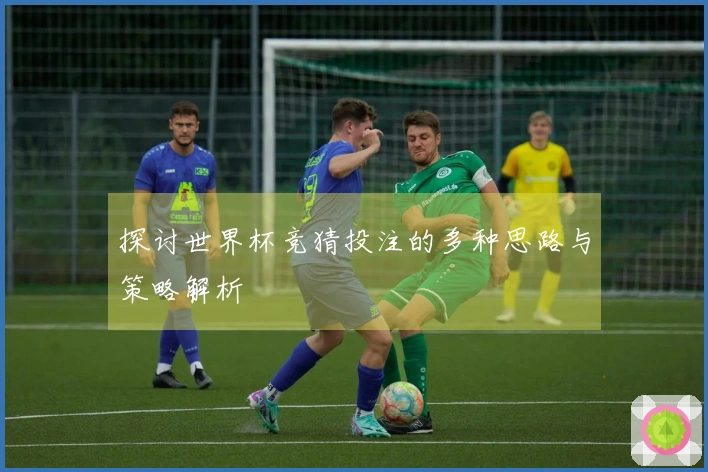 探讨世界杯竞猜投注的多种思路与策略解析