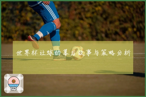 世界杯让球的幕后故事与策略分析