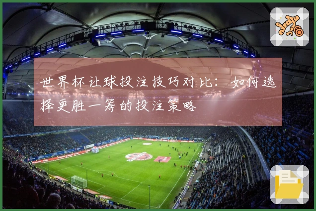 世界杯让球投注技巧对比：如何选择更胜一筹的投注策略