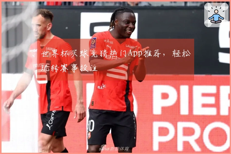世界杯买球竞猜热门App推荐，轻松玩转赛事投注