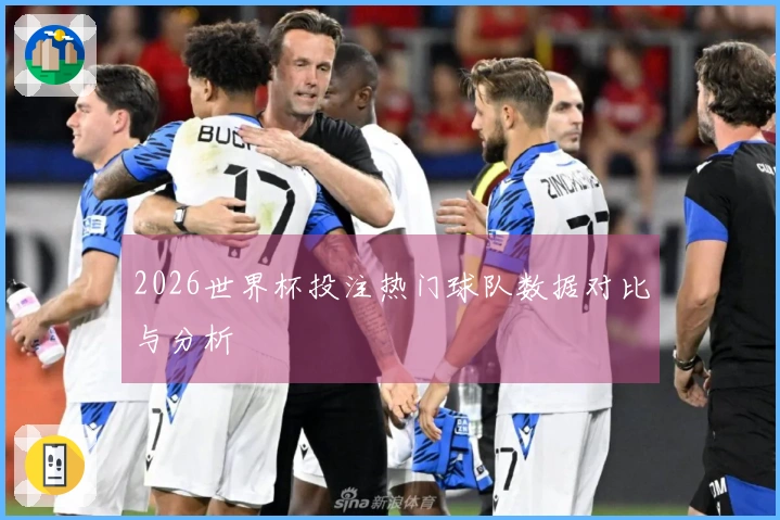 2026世界杯投注热门球队数据对比与分析
