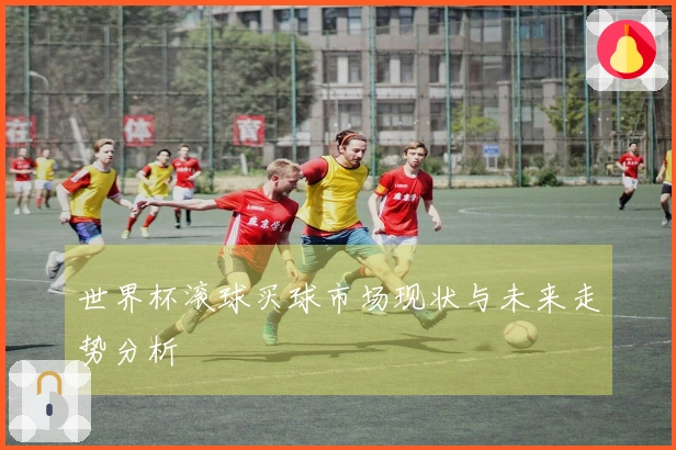 世界杯滚球买球市场现状与未来走势分析