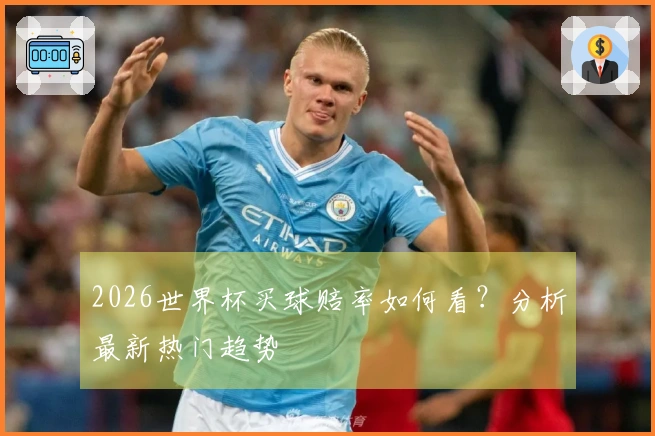 2026世界杯买球赔率如何看？分析最新热门趋势