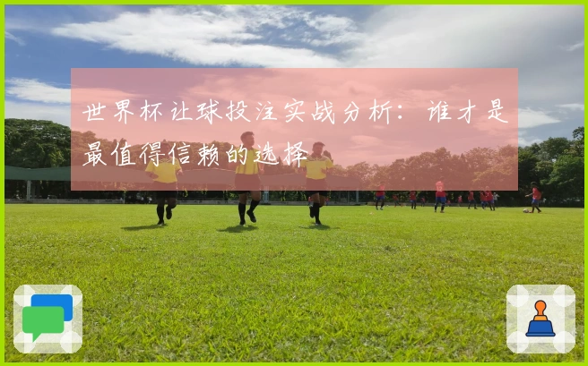 世界杯让球投注实战分析：谁才是最值得信赖的选择