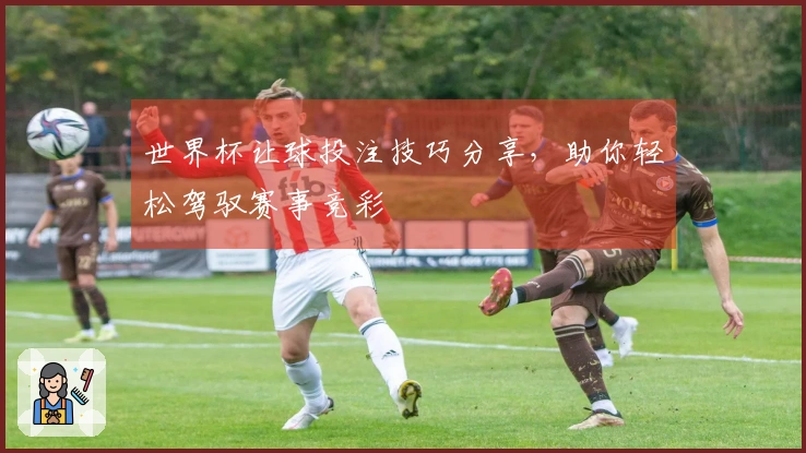世界杯让球投注技巧分享，助你轻松驾驭赛事竞彩