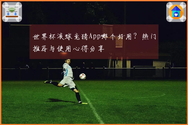 世界杯滚球竞猜App哪个好用？热门推荐与使用心得分享