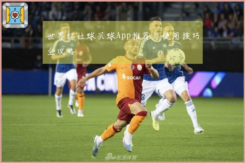 世界杯让球买球App推荐与使用技巧全攻略