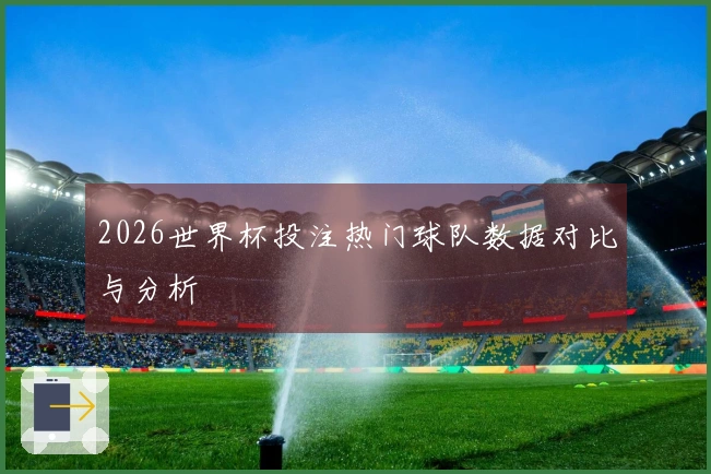 2026世界杯投注热门球队数据对比与分析