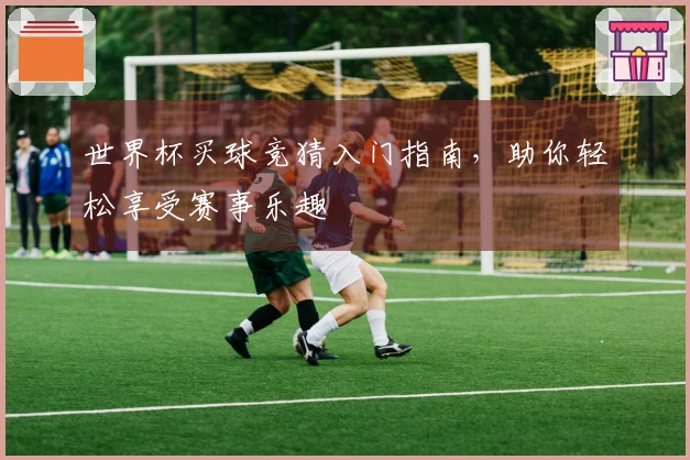 世界杯买球竞猜入门指南，助你轻松享受赛事乐趣