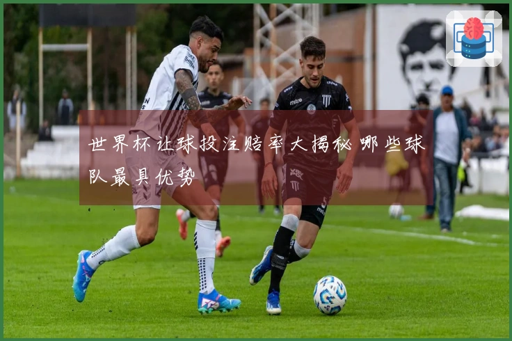 世界杯让球投注赔率大揭秘 哪些球队最具优势
