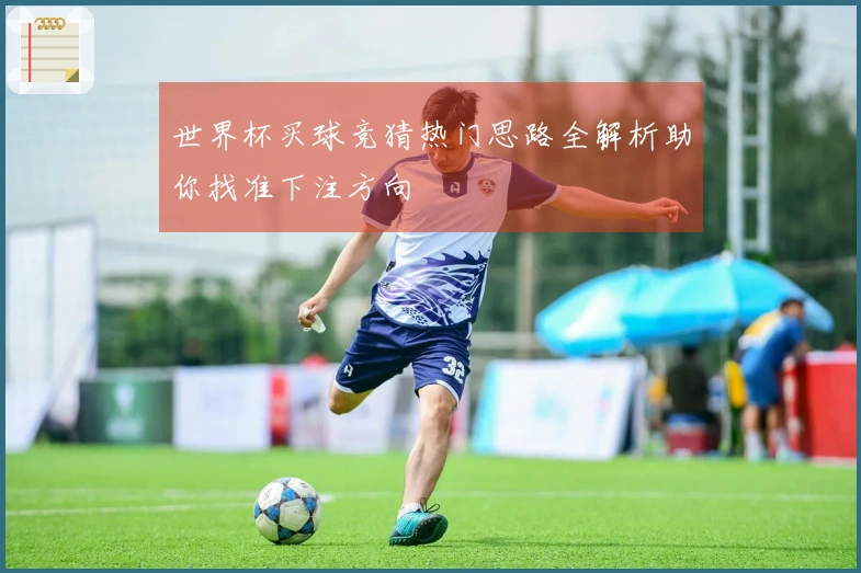 世界杯买球竞猜热门思路全解析助你找准下注方向