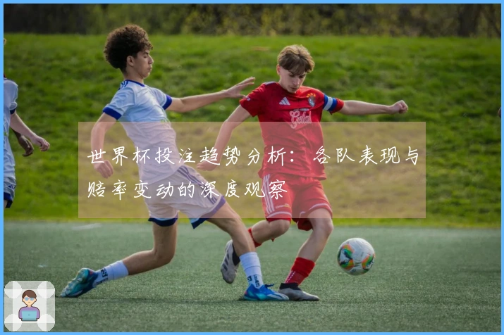 世界杯投注趋势分析：各队表现与赔率变动的深度观察