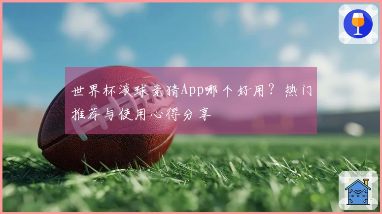 世界杯滚球竞猜App哪个好用？热门推荐与使用心得分享