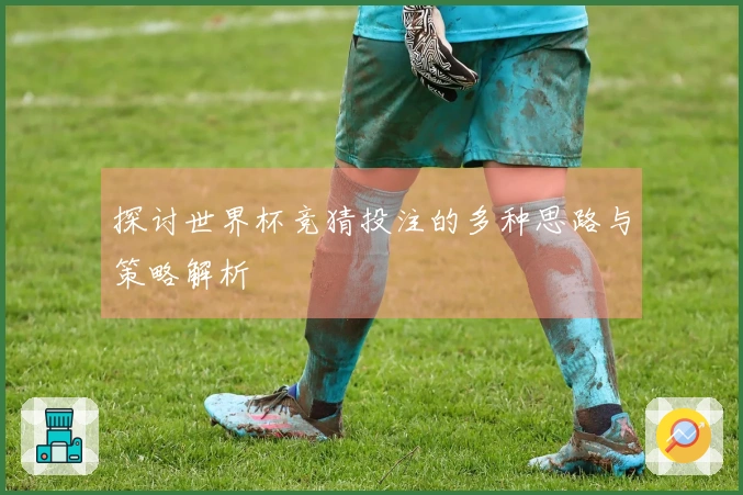 探讨世界杯竞猜投注的多种思路与策略解析