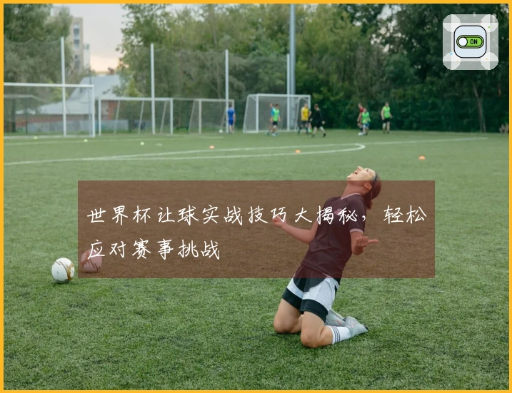 世界杯让球实战技巧大揭秘，轻松应对赛事挑战