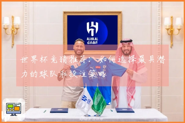 世界杯竞猜推荐：如何选择最具潜力的球队和投注策略