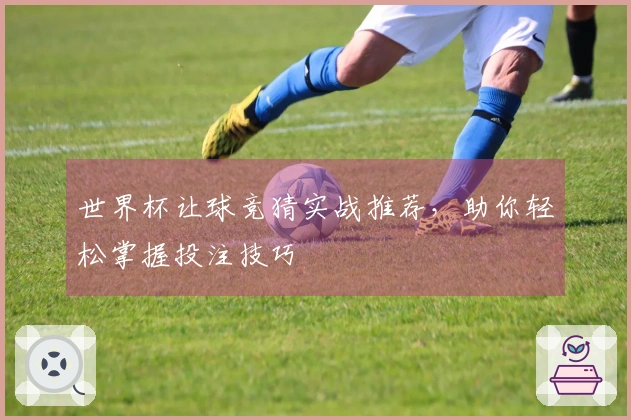 世界杯让球竞猜实战推荐，助你轻松掌握投注技巧